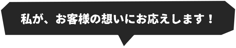 私が、お客様の想いにお応えします！